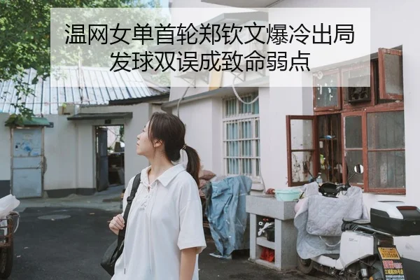温网女单首轮郑钦文爆冷出局 发球双误成致命弱点