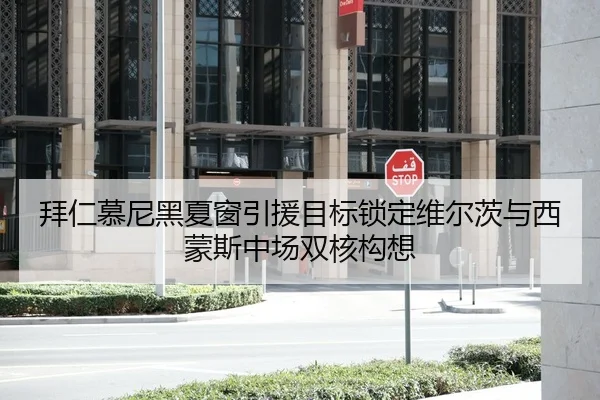 拜仁慕尼黑夏窗引援目标锁定维尔茨与西蒙斯中场双核构想