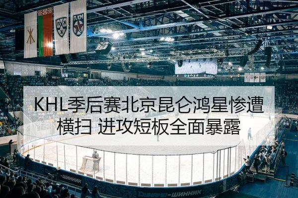 KHL季后赛北京昆仑鸿星惨遭横扫 进攻短板全面暴露