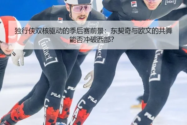 独行侠双核驱动的季后赛前景：东契奇与欧文的共舞能否冲破西部？